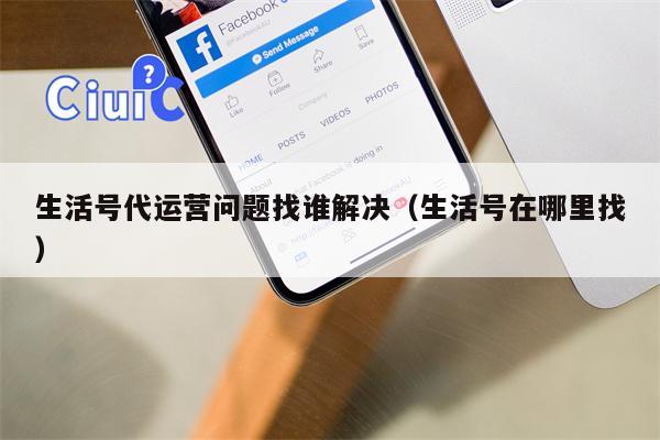 生活号代运营问题找谁解决（生活号在哪里找）