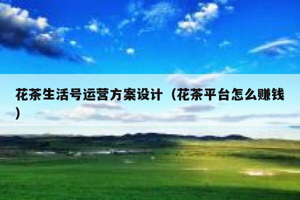 花茶生活号运营方案设计(花茶平台怎么赚钱) 花茶生活号运营方案设计(花茶平台怎么赚钱)