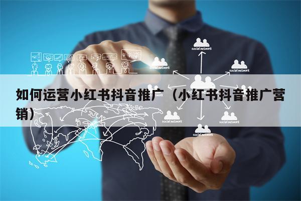 如何运营小红书抖音推广(小红书抖音推广营销) 如何运营小红书抖音推广(小红书抖音推广营销)