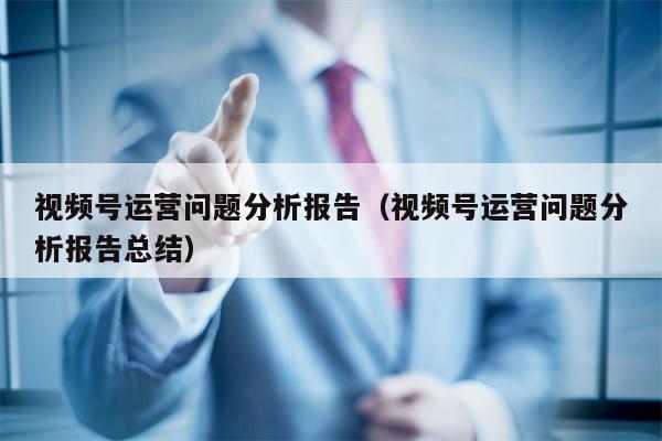 视频号运营问题分析报告（视频号运营问题分析报告总结）