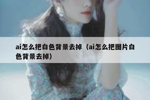 ai怎么把白色背景去掉(ai怎么把图片白色背景去掉) ai怎么把白色背景去掉(ai怎么把图片白色背景去掉)