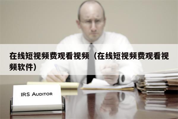 在线短视频费观看视频(在线短视频费观看视频软件) 在线短视频费观看视频(在线短视频费观看视频软件)