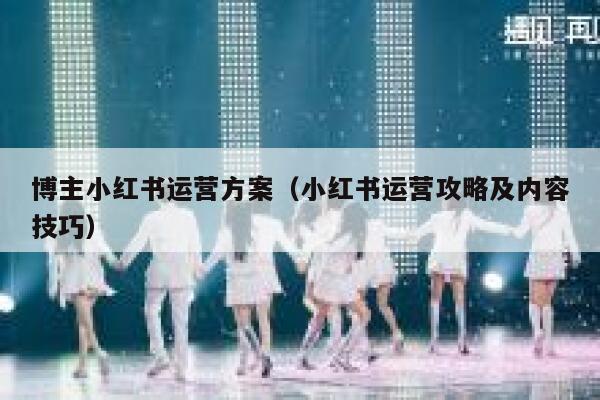 博主小红书运营方案(小红书运营攻略及内容技巧) 博主小红书运营方案(小红书运营攻略及内容技巧)