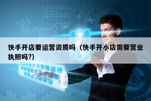 快手开店要运营资质吗（快手开小店需要营业执照吗?）