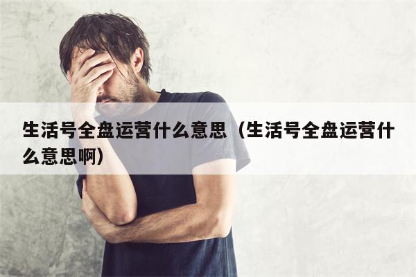 生活号全盘运营什么意思(生活号全盘运营什么意思啊) 生活号全盘运营什么意思(生活号全盘运营什么意思啊)