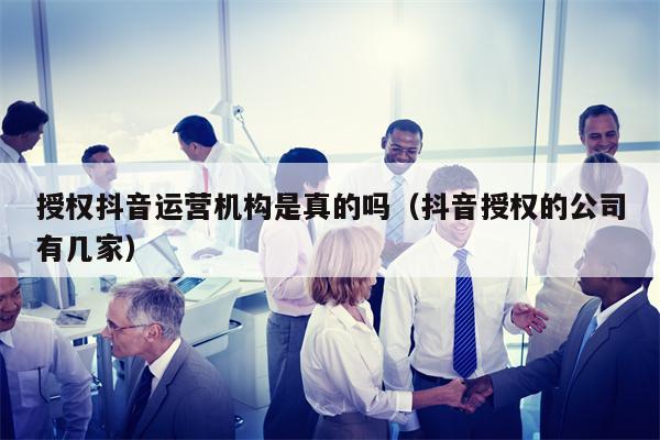 授权抖音运营机构是真的吗（抖音授权的公司有几家）