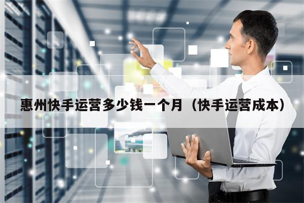 惠州快手运营多少钱一个月(快手运营成本)
