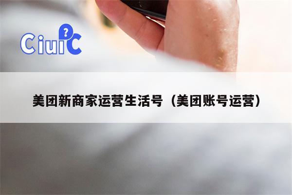 美团新商家运营生活号(美团账号运营) 美团新商家运营生活号(美团账号运营)