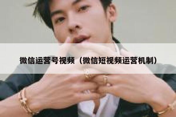 微信运营号视频(微信短视频运营机制) 微信运营号视频(微信短视频运营机制)