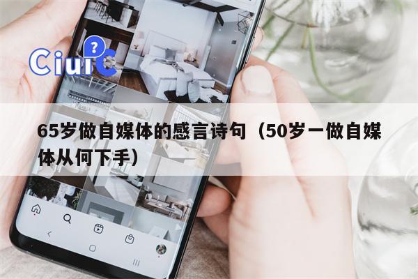 65岁做自媒体的感言诗句（50岁一做自媒体从何下手）