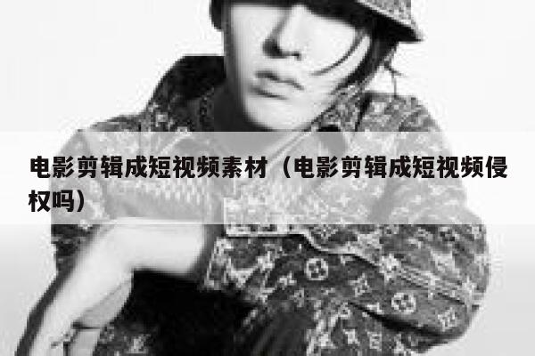 电影剪辑成短视频素材(电影剪辑成短视频侵权吗)