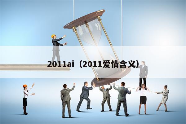 2011ai(2011爱情含义) 2011ai(2011爱情含义)