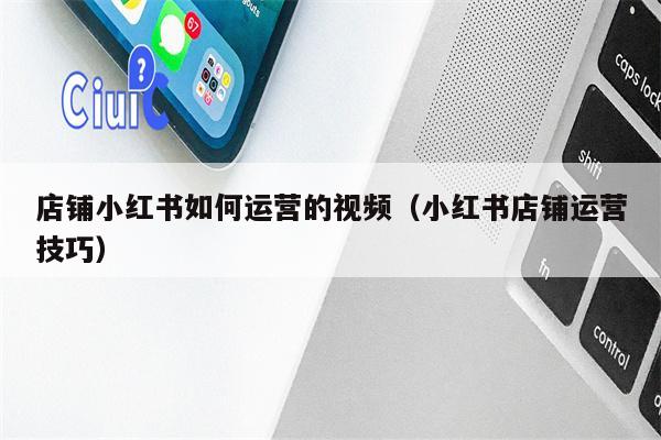 店铺小红书如何运营的视频(小红书店铺运营技巧) 店铺小红书如何运营的视频(小红书店铺运营技巧)