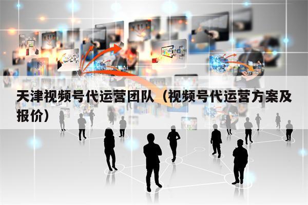 天津视频号代运营团队(视频号代运营方案及报价) 天津视频号代运营团队(视频号代运营方案及报价)