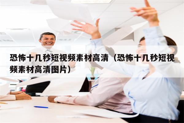 恐怖十几秒短视频素材高清(恐怖十几秒短视频素材高清图片) 恐怖十几秒短视频素材高清(恐怖十几秒短视频素材高清图片)