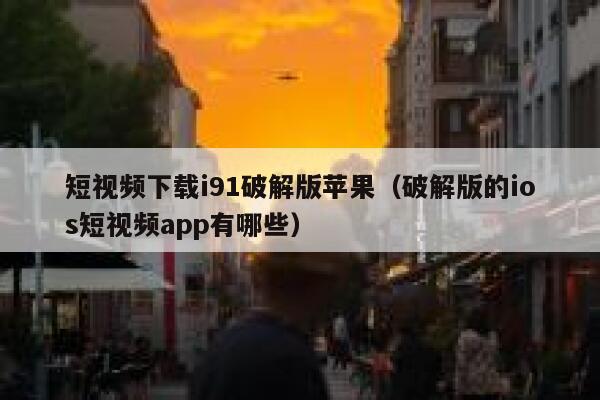 短视频下载i91破解版苹果(破解版的ios短视频app有哪些) 短视频下载i91破解版苹果(破解版的ios短视频app有哪些)