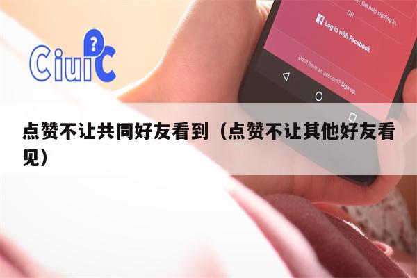 点赞不让共同好友看到（点赞不让其他好友看见）