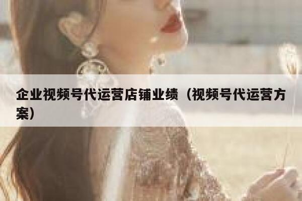 企业视频号代运营店铺业绩(视频号代运营方案) 企业视频号代运营店铺业绩(视频号代运营方案)