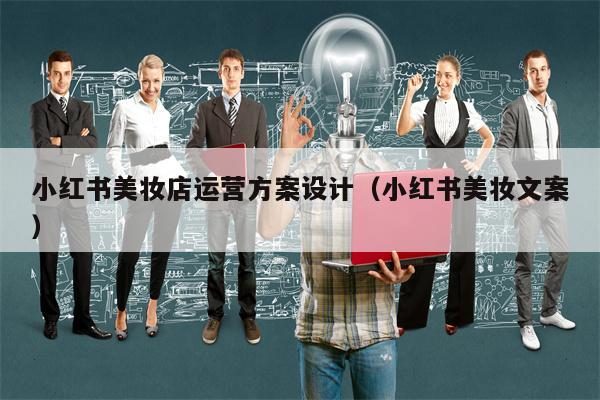 小红书美妆店运营方案设计(小红书美妆文案) 小红书美妆店运营方案设计(小红书美妆文案)
