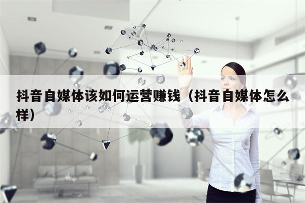 抖音自媒体该如何运营赚钱(抖音自媒体怎么样) 抖音自媒体该如何运营赚钱(抖音自媒体怎么样)