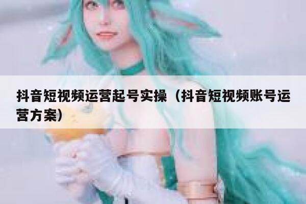 抖音短视频运营起号实操(抖音短视频账号运营方案) 抖音短视频运营起号实操(抖音短视频账号运营方案)
