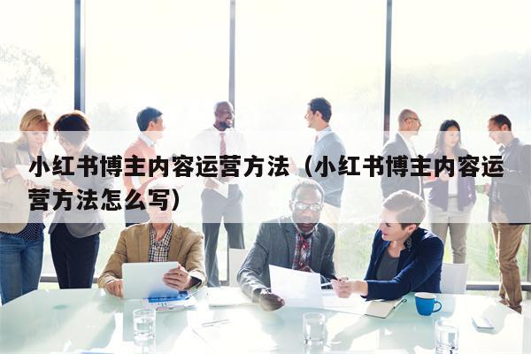 小红书博主内容运营方法(小红书博主内容运营方法怎么写) 小红书博主内容运营方法(小红书博主内容运营方法怎么写)