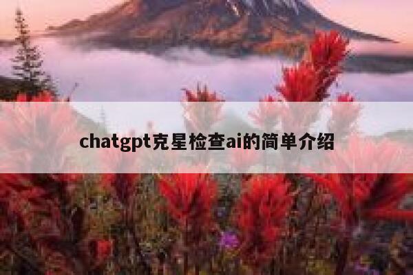 chatgpt克星检查ai的简单介绍 chatgpt克星检查ai的简单介绍