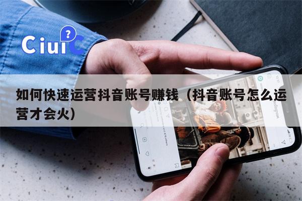 如何快速运营抖音账号赚钱（抖音账号怎么运营才会火）