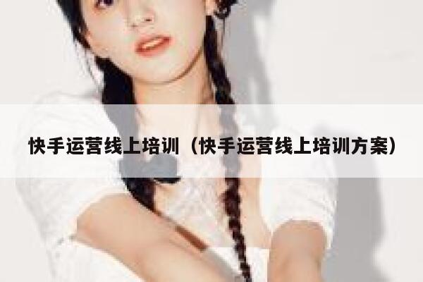 快手运营线上培训（快手运营线上培训方案）