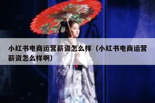 小红书电商运营薪资怎么样（小红书电商运营薪资怎么样啊）