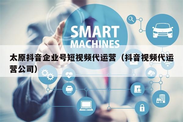 太原抖音企业号短视频代运营（抖音视频代运营公司）