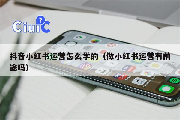 抖音小红书运营怎么学的（做小红书运营有前途吗）