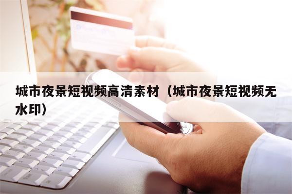 城市夜景短视频高清素材（城市夜景短视频无水印）