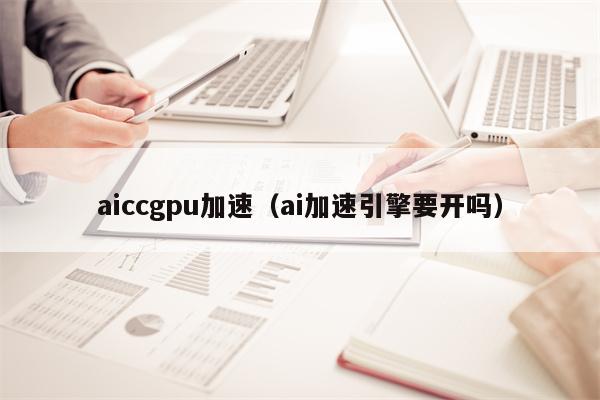 aiccgpu加速（ai加速引擎要开吗）