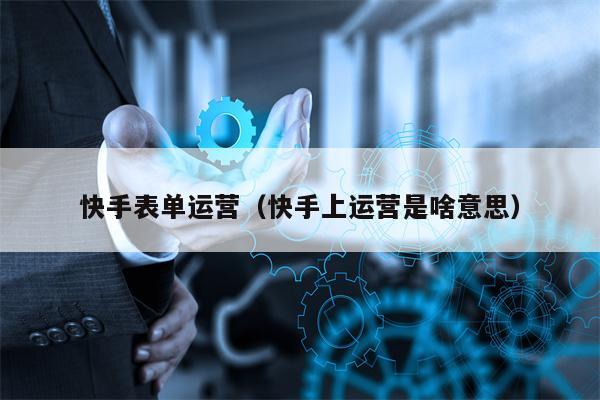 快手表单运营（快手上运营是啥意思）