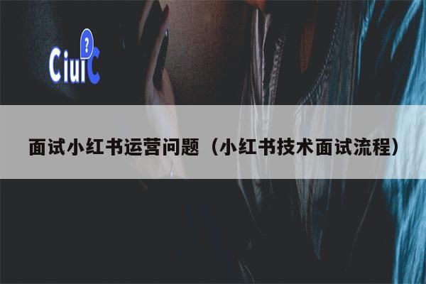 面试小红书运营问题（小红书技术面试流程）