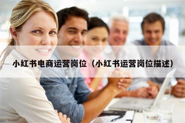 小红书电商运营岗位（小红书运营岗位描述）