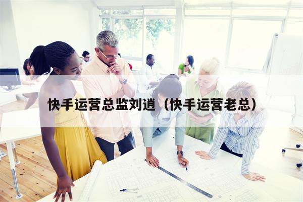 快手运营总监刘逍（快手运营老总）