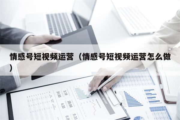情感号短视频运营（情感号短视频运营怎么做）