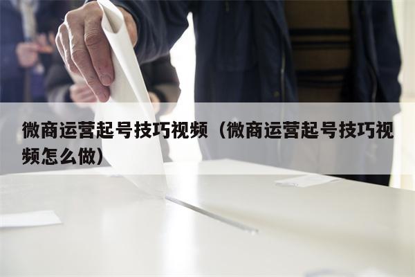 微商运营起号技巧视频（微商运营起号技巧视频怎么做）