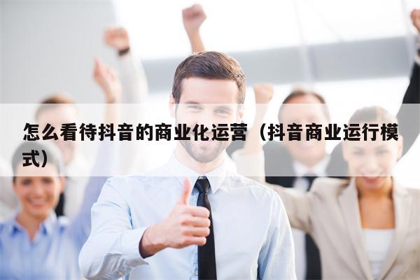 怎么看待抖音的商业化运营（抖音商业运行模式）