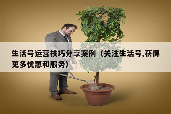 生活号运营技巧分享案例（关注生活号,获得更多优惠和服务）