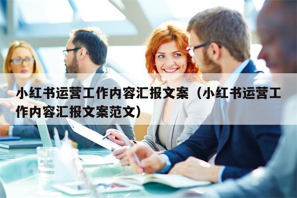 小红书运营工作内容汇报文案（小红书运营工作内容汇报文案范文）