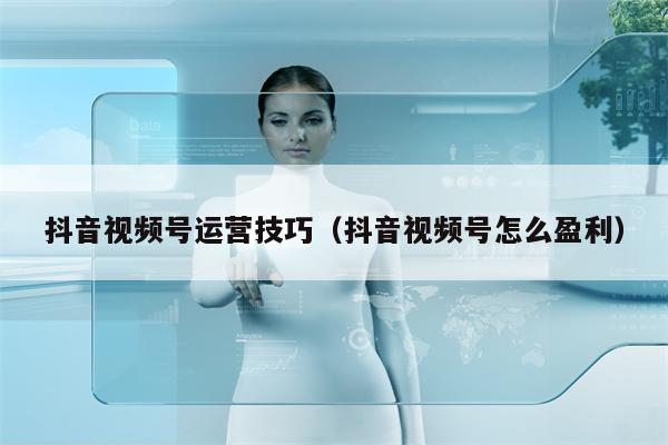 抖音视频号运营技巧（抖音视频号怎么盈利）