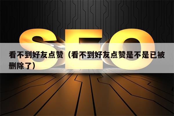 看不到好友点赞（看不到好友点赞是不是已被删除了）