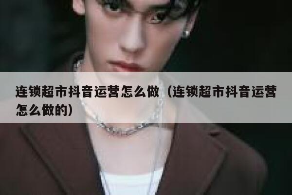 连锁超市抖音运营怎么做（连锁超市抖音运营怎么做的）