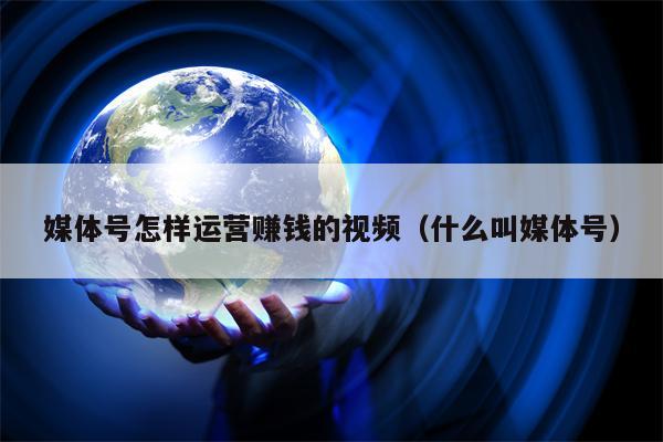 媒体号怎样运营赚钱的视频（什么叫媒体号）