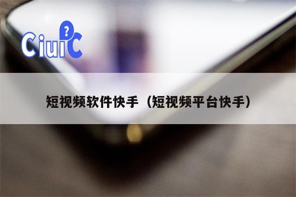 短视频软件快手（短视频平台快手）