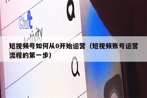 短视频号如何从0开始运营（短视频账号运营流程的第一步）