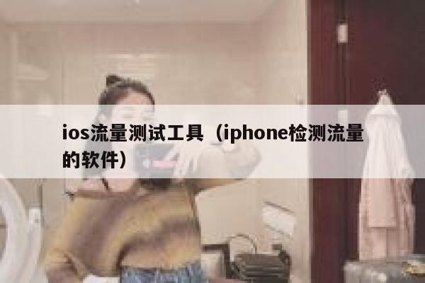 ios流量测试工具(iphone检测流量的软件)
